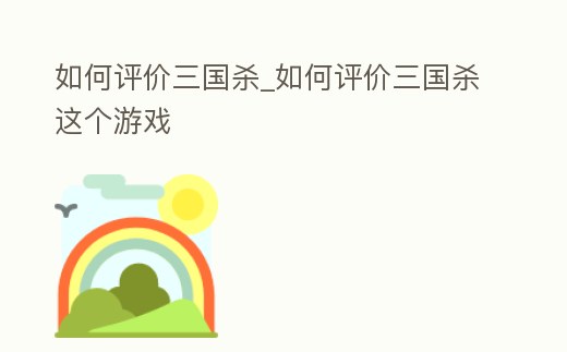 如何評價三國殺_如何評價三國殺這個游戲