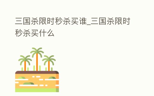 三國(guó)殺限時(shí)秒殺買(mǎi)誰(shuí)_三國(guó)殺限時(shí)秒殺買(mǎi)什么