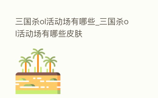 三國殺ol活動場有哪些_三國殺ol活動場有哪些皮膚