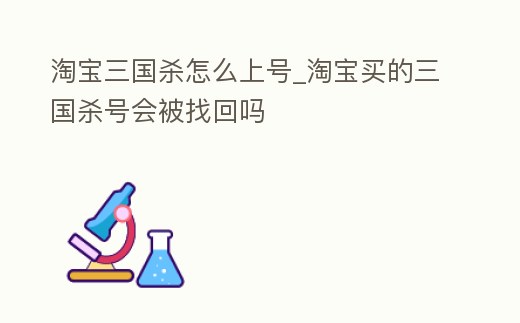 淘寶三國殺怎么上號_淘寶買的三國殺號會被找回嗎