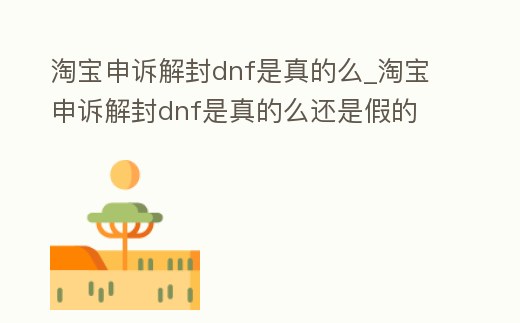 淘寶申訴解封dnf是真的么_淘寶申訴解封dnf是真的么還是假的