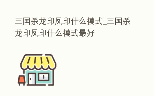 三國殺龍印鳳印什么模式_三國殺龍印鳳印什么模式最好