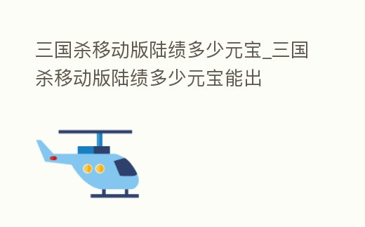 三國殺移動版陸績多少元寶_三國殺移動版陸績多少元寶能出