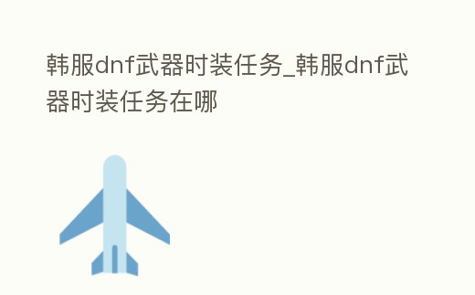 韓服dnf武器時裝任務_韓服dnf武器時裝任務在哪
