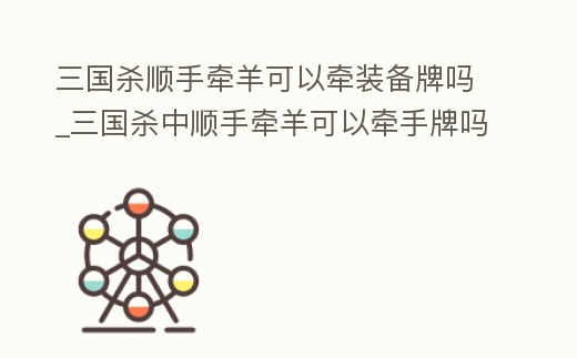 三國殺順手牽羊可以牽裝備牌嗎_三國殺中順手牽羊可以牽手牌嗎