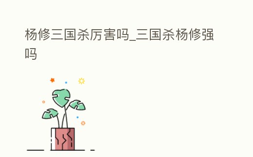 楊修三國殺厲害嗎_三國殺楊修強嗎