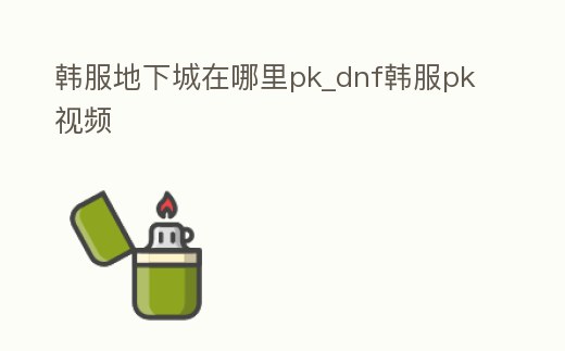 韓服地下城在哪里pk_dnf韓服pk視頻