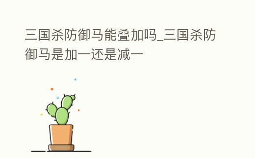三國殺防御馬能疊加嗎_三國殺防御馬是加一還是減一