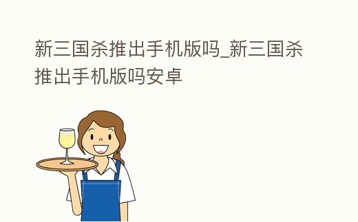 新三國殺推出手機版嗎_新三國殺推出手機版嗎安卓