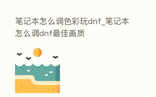 筆記本怎么調色彩玩dnf_筆記本怎么調dnf最佳畫質
