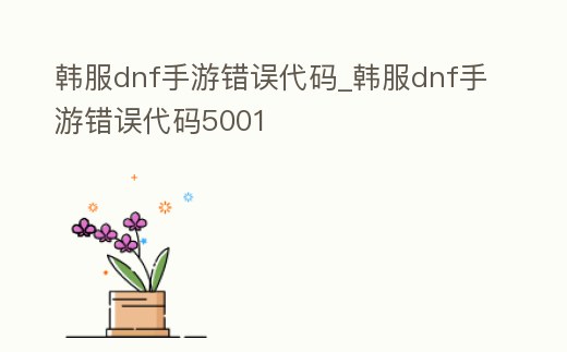 韓服dnf手游錯誤代碼_韓服dnf手游錯誤代碼5001