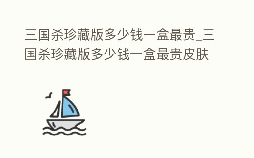 三國殺珍藏版多少錢一盒最貴_三國殺珍藏版多少錢一盒最貴皮膚