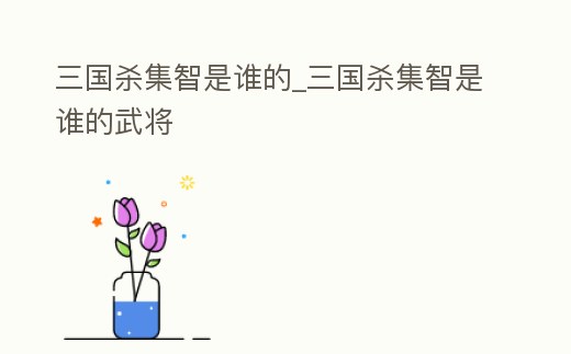 三國殺集智是誰的_三國殺集智是誰的武將