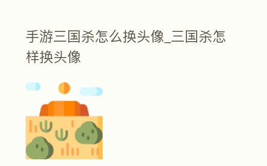 手游三國殺怎么換頭像_三國殺怎樣換頭像