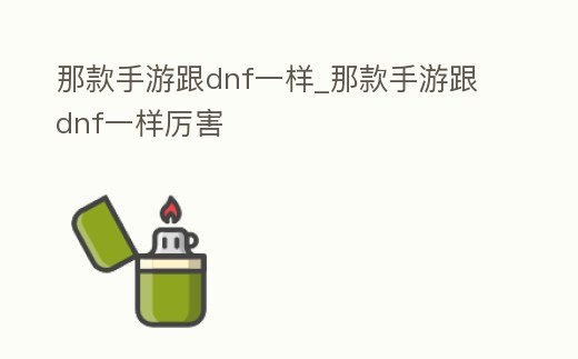 那款手游跟dnf一樣_那款手游跟dnf一樣厲害