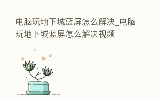 電腦玩地下城藍屏怎么解決_電腦玩地下城藍屏怎么解決視頻