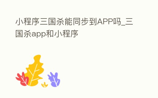 小程序三國殺能同步到APP嗎_三國殺app和小程序