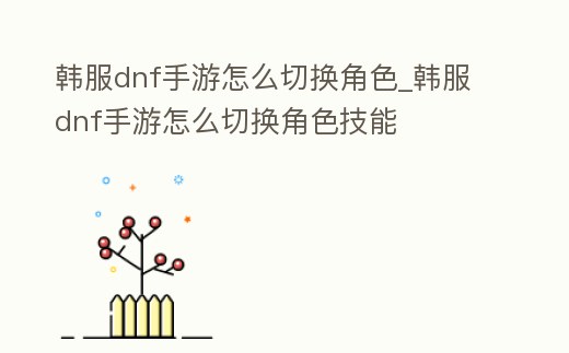 韓服dnf手游怎么切換角色_韓服dnf手游怎么切換角色技能