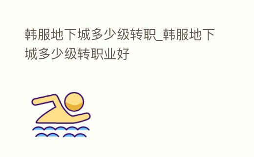 韓服地下城多少級轉職_韓服地下城多少級轉職業好
