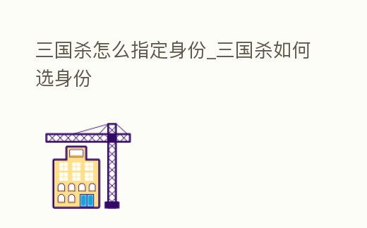 三國殺怎么指定身份_三國殺如何選身份