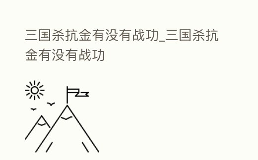 三國殺抗金有沒有戰(zhàn)功_三國殺抗金有沒有戰(zhàn)功