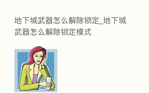 地下城武器怎么解除鎖定_地下城武器怎么解除鎖定模式
