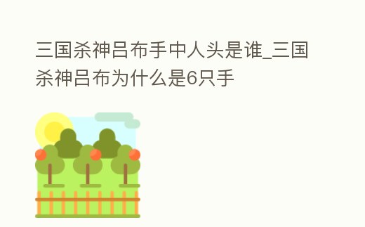 三國(guó)殺神呂布手中人頭是誰(shuí)_三國(guó)殺神呂布為什么是6只手
