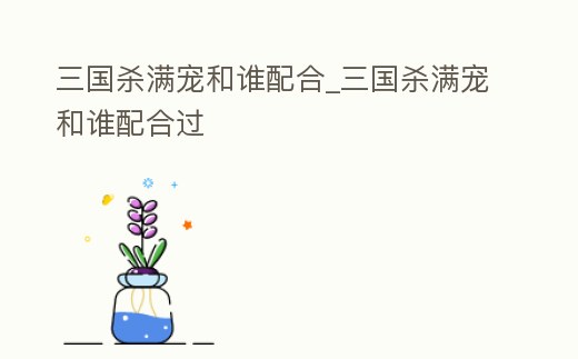 三國殺滿寵和誰配合_三國殺滿寵和誰配合過