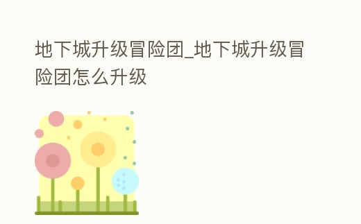 地下城升級冒險團_地下城升級冒險團怎么升級