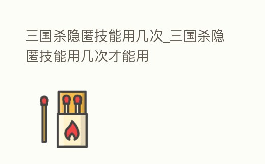 三國(guó)殺隱匿技能用幾次_三國(guó)殺隱匿技能用幾次才能用