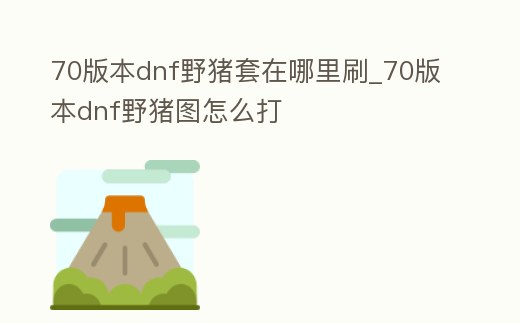 70版本dnf野豬套在哪里刷_70版本dnf野豬圖怎么打