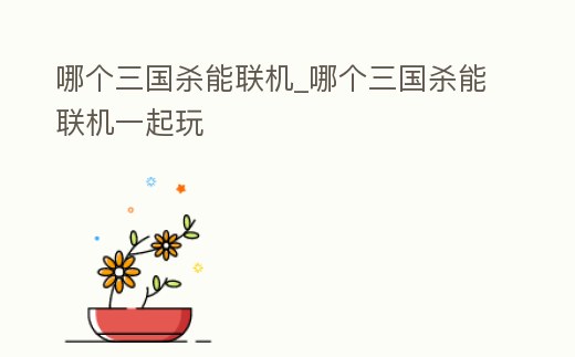 哪個三國殺能聯機_哪個三國殺能聯機一起玩
