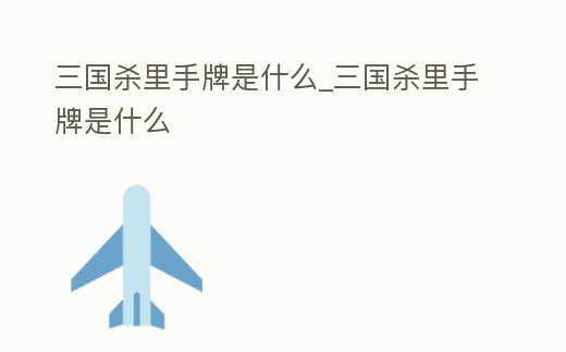 三國殺里手牌是什么_三國殺里手牌是什么
