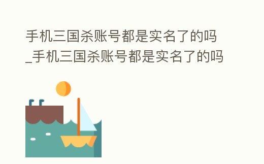 手機三國殺賬號都是實名了的嗎_手機三國殺賬號都是實名了的嗎