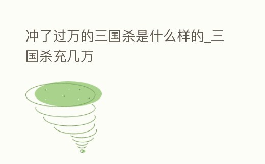 沖了過萬的三國殺是什么樣的_三國殺充幾萬
