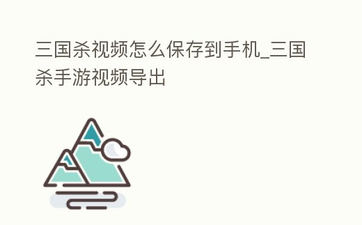 三國殺視頻怎么保存到手機_三國殺手游視頻導出