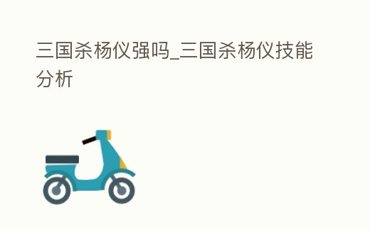 三國(guó)殺楊儀強(qiáng)嗎_三國(guó)殺楊儀技能分析