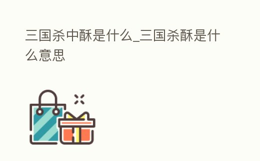 三國殺中酥是什么_三國殺酥是什么意思