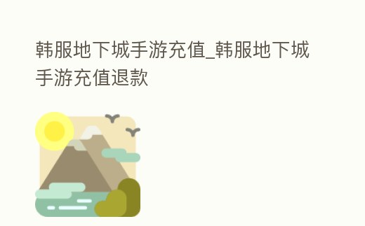韓服地下城手游充值_韓服地下城手游充值退款
