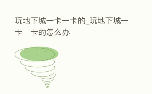 玩地下城一卡一卡的_玩地下城一卡一卡的怎么辦