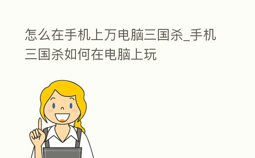 怎么在手機上萬電腦三國殺_手機三國殺如何在電腦上玩