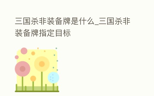 三國殺非裝備牌是什么_三國殺非裝備牌指定目標