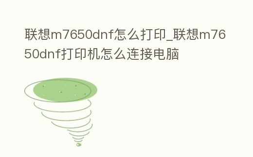 聯(lián)想m7650dnf怎么打印_聯(lián)想m7650dnf打印機(jī)怎么連接電腦