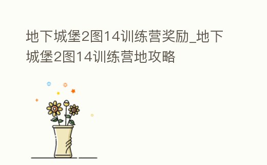 地下城堡2圖14訓(xùn)練營(yíng)獎(jiǎng)勵(lì)_地下城堡2圖14訓(xùn)練營(yíng)地攻略