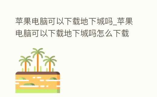 蘋果電腦可以下載地下城嗎_蘋果電腦可以下載地下城嗎怎么下載