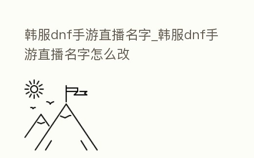 韓服dnf手游直播名字_韓服dnf手游直播名字怎么改