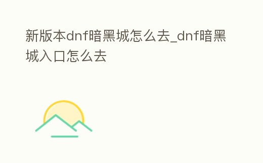 新版本dnf暗黑城怎么去_dnf暗黑城入口怎么去