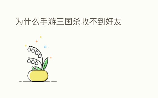 為什么手游三國殺收不到好友