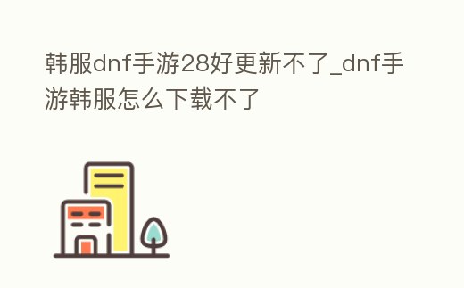 韓服dnf手游28好更新不了_dnf手游韓服怎么下載不了