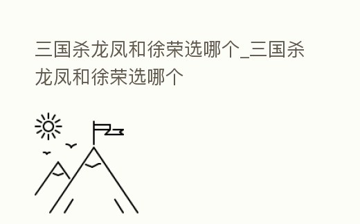 三國殺龍鳳和徐榮選哪個_三國殺龍鳳和徐榮選哪個
